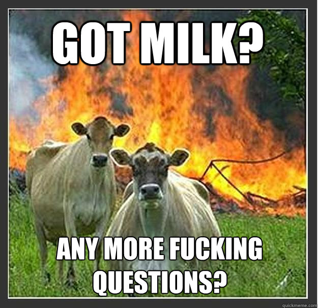 Got Milk? Any more fucking questions?  Evil cows