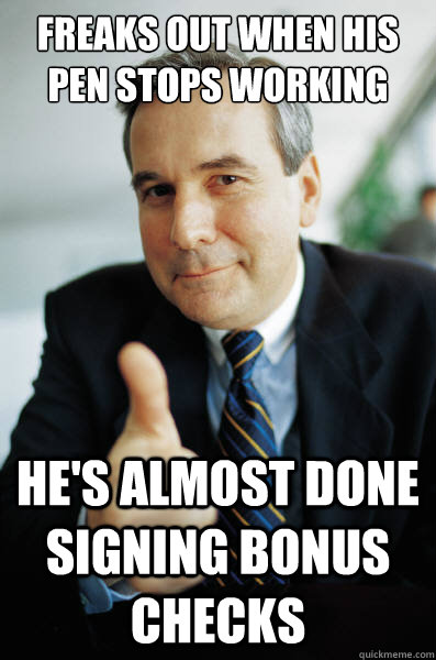 Freaks out when his pen stops working He's almost done signing bonus checks  Good Guy Boss