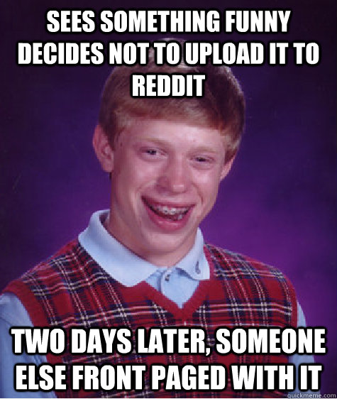 sees something funny decides not to upload it to reddit two days later, someone else front paged with it  Bad Luck Brian