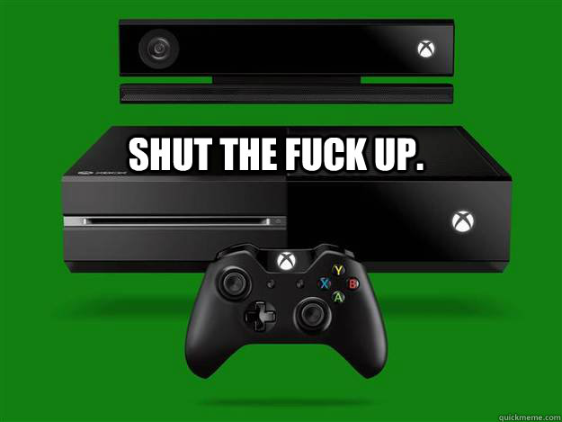 shut the fuck up.  xbox one