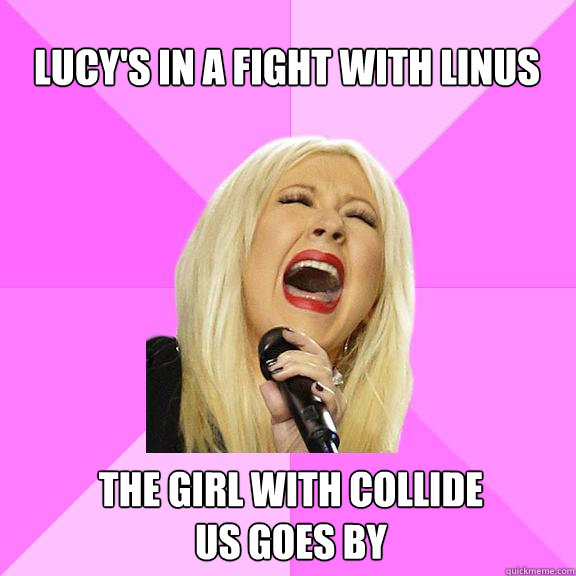 Lucy's in a fight with linus
 The girl with collide
us goes by  Wrong Lyrics Christina