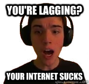 You're lagging? Your internet sucks  