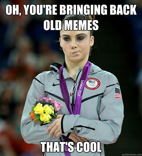 Oh, you're bringing back old memes  That's cool  McKayla Not Impressed