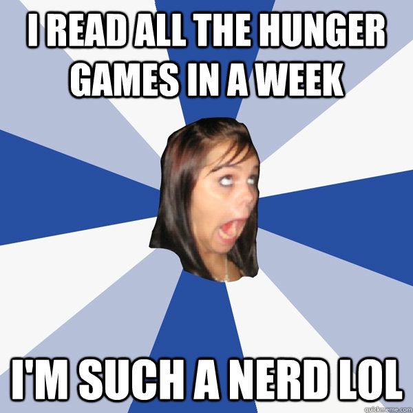 I read all the hunger games in a week i'm such a nerd lol  Annoying Facebook Girl