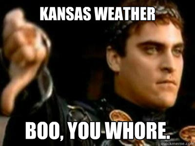 Kansas weather boo, you whore. - Kansas weather boo, you whore.  Downvoting Roman