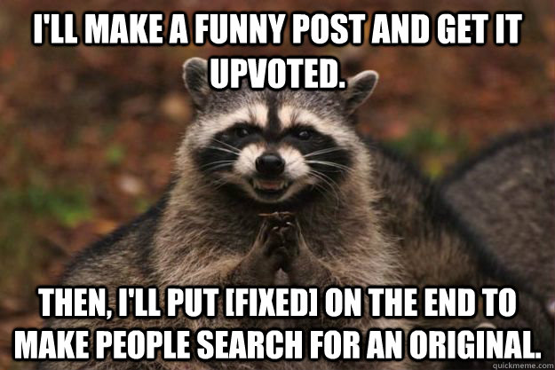 I'll make a funny post and get it upvoted. Then, I'll put [FIXED] on the end to make people search for an original. - I'll make a funny post and get it upvoted. Then, I'll put [FIXED] on the end to make people search for an original.  Evil Plotting Raccoon