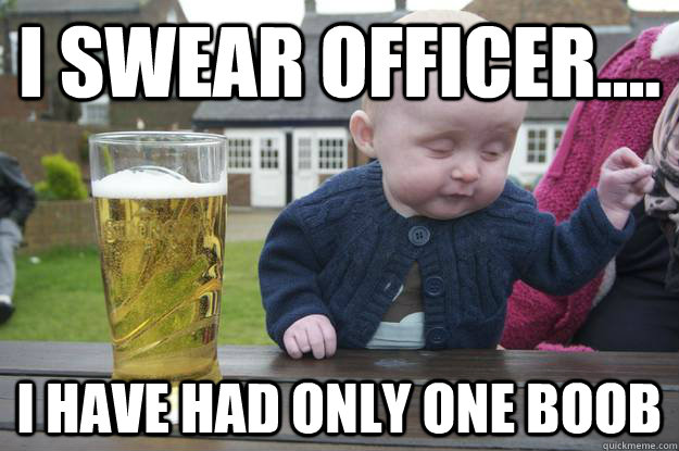 I swear officer.... I have had only one boob  - I swear officer.... I have had only one boob   drunk baby