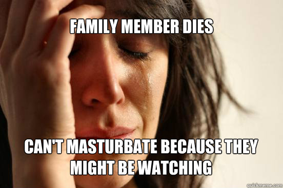 family member dies can't masturbate because they might be watching   First World Problems