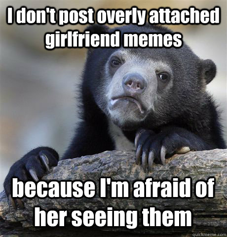 I don't post overly attached girlfriend memes because I'm afraid of her seeing them  Confession Bear