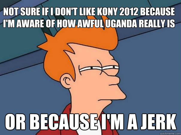 Not sure if I don't like Kony 2012 because I'm aware of how awful Uganda really is Or because I'm a jerk  Futurama Fry