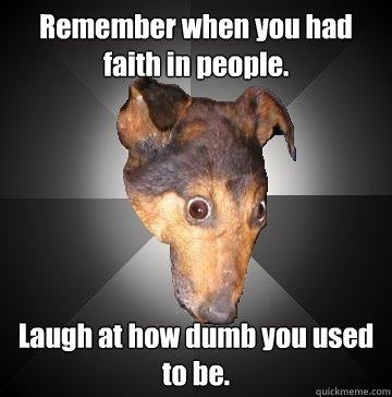 Remember when you had faith in people. Laugh at how dumb you used to be.  Depression Dog