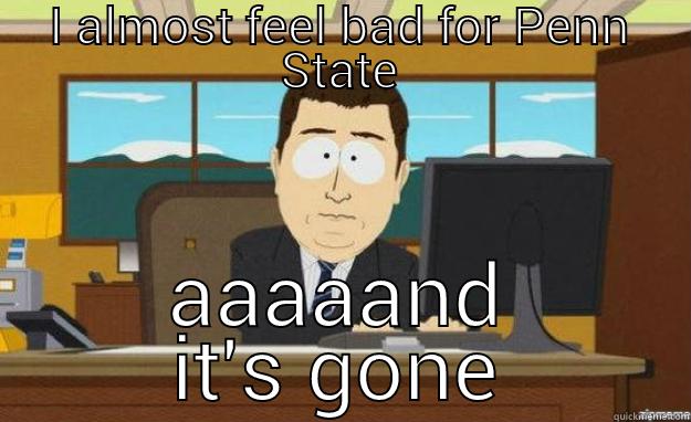 I ALMOST FEEL BAD FOR PENN STATE AAAAAND IT'S GONE aaaand its gone