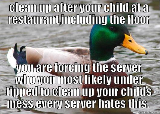 to all parents out there - CLEAN UP AFTER YOUR CHILD AT A RESTAURANT,INCLUDING THE FLOOR YOU ARE FORCING THE SERVER WHO YOU MOST LIKELY UNDER TIPPED TO CLEAN UP YOUR CHILDS MESS.EVERY SERVER HATES THIS.  Actual Advice Mallard