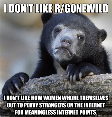 I don't like r/gonewild I don't like how women whore themselves out to pervy strangers on the internet for meaningless internet points.  Confession Bear