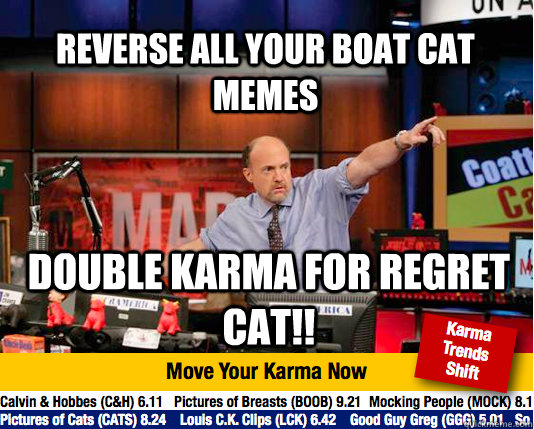 reverse all your boat cat memes Double Karma for regret cat!!  Mad Karma with Jim Cramer