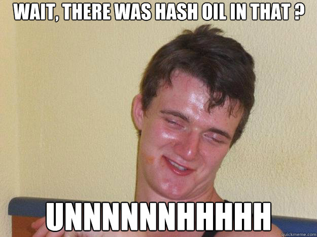 Wait, there was hash oil in that ?  unnnnnnhhhhh - Wait, there was hash oil in that ?  unnnnnnhhhhh  10 Guy