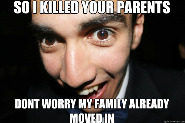 So i killed your parents dont worry my family already moved in  Overly Attached Boyfriend