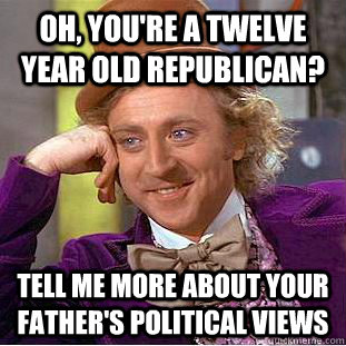 Oh, you're a twelve year old Republican? Tell me more about your father's political views  Condescending Wonka