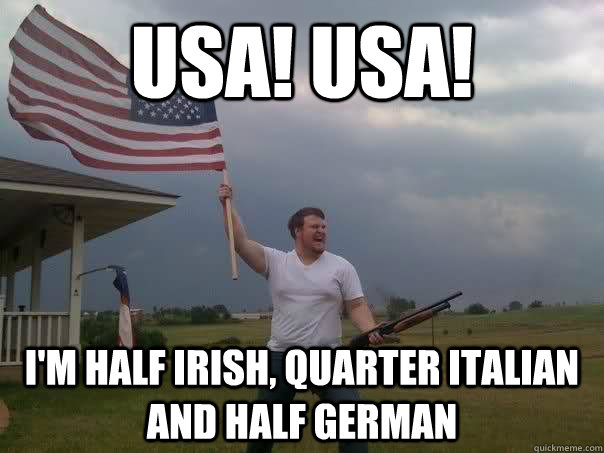 USA! USA! I'm half irish, quarter italian and half german - USA! USA! I'm half irish, quarter italian and half german  Overly Patriotic American