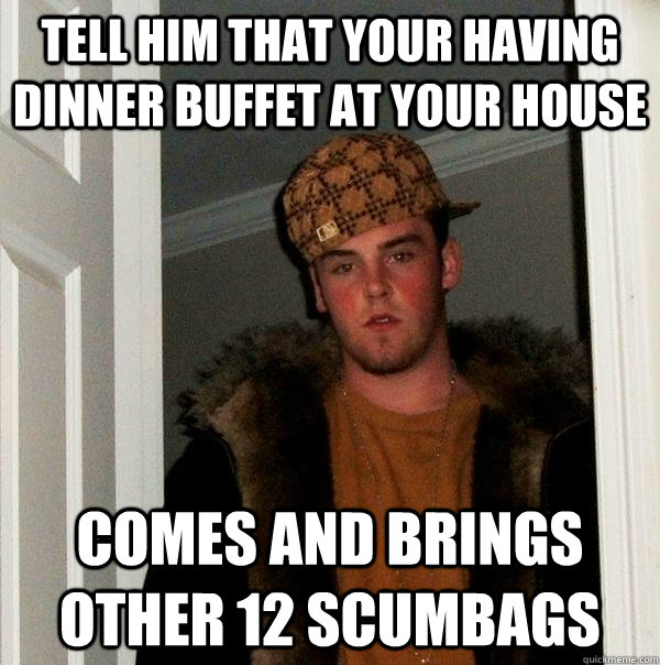 tell him that your having dinner buffet at your house comes and brings other 12 scumbags  Scumbag Steve