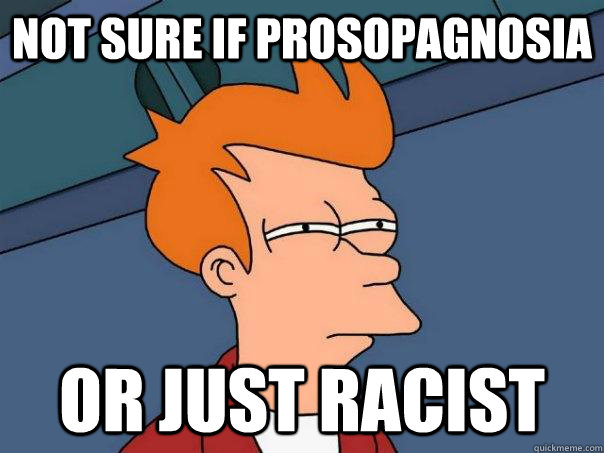 Not sure if prosopagnosia Or just racist  Futurama Fry