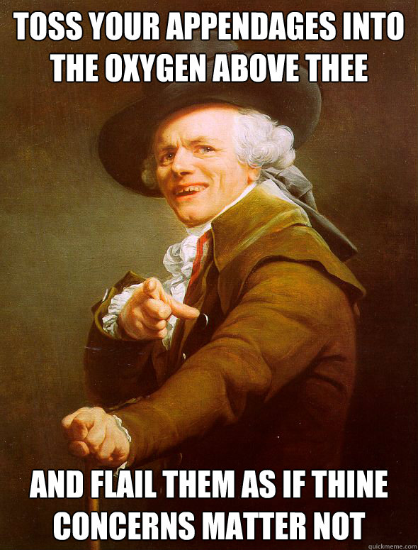 toss your appendages into the oxygen above thee and flail them as if thine concerns matter not  Joseph Ducreux