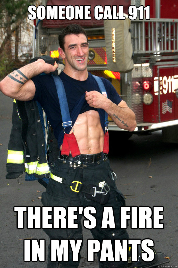 SOMEONE CALL 911 THERE'S A FIRE IN MY PANTS - SOMEONE CALL 911 THERE'S A FIRE IN MY PANTS  Ridiculously Photogenic Firefighter