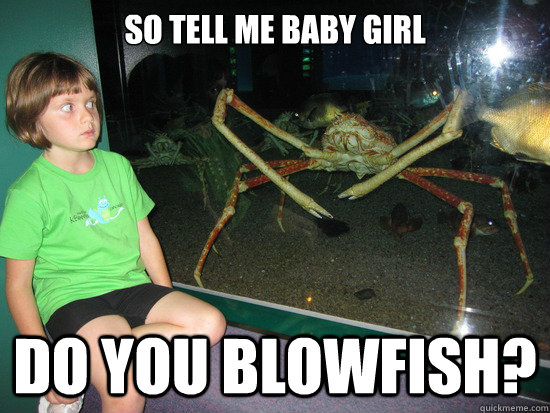 So tell me baby girl do you blowfish?  wildly inappropriate crab