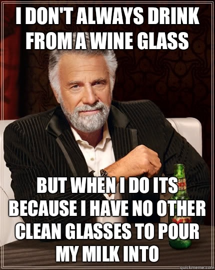 I don't always drink from a wine glass but when I do its because I have no other clean glasses to pour my milk into  The Most Interesting Man In The World