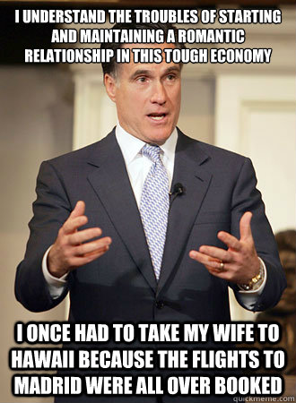 I understand the troubles of starting and maintaining a romantic relationship in this tough economy I once had to take my wife to Hawaii because the flights to Madrid were all over booked - I understand the troubles of starting and maintaining a romantic relationship in this tough economy I once had to take my wife to Hawaii because the flights to Madrid were all over booked  Relatable Romney