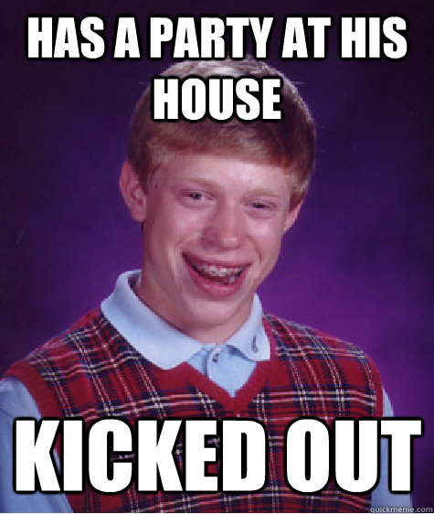 Has a party at his house Kicked out  Bad Luck Brian