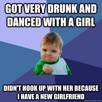 Got very drunk and danced with a girl Didn't hook up with her because I have a new girlfriend  Success Kid