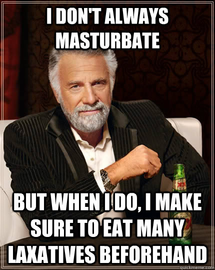 I don't always masturbate but when i do, i make sure to eat many laxatives beforehand  The Most Interesting Man In The World