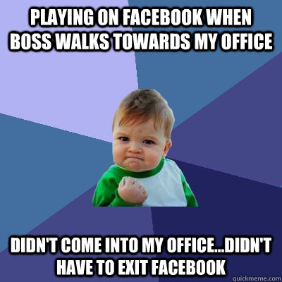 Playing on Facebook when boss walks towards my office Didn't come into my office...didn't have to exit facebook  Success Kid