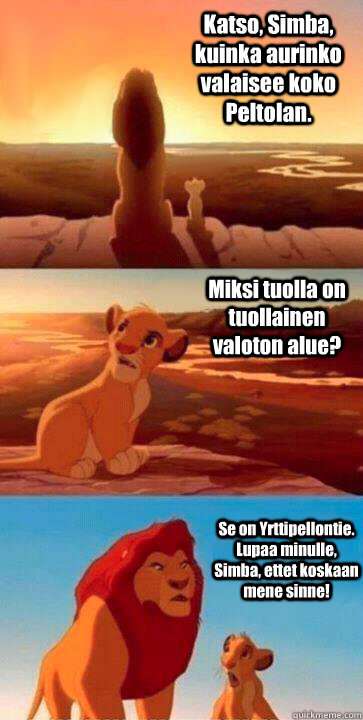 Katso, Simba, kuinka aurinko valaisee koko Peltolan. Miksi tuolla on tuollainen valoton alue? Se on Yrttipellontie. Lupaa minulle, Simba, ettet koskaan mene sinne!  SIMBA