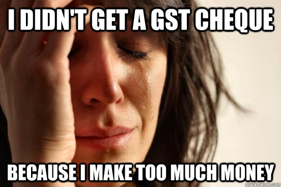 I didn't get a gst cheque  because i make too much money - I didn't get a gst cheque  because i make too much money  First World Problems