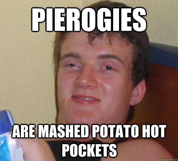 Pierogies  are mashed potato hot pockets  10 Guy