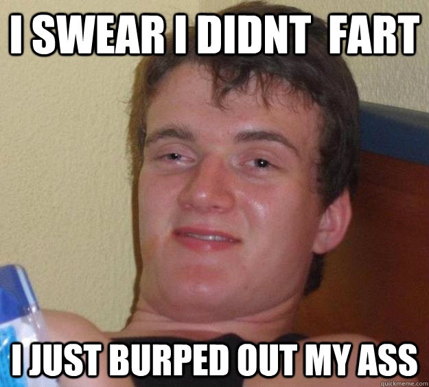 i swear i didnt  fart i just burped out my ass  10 Guy