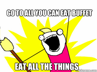 Go to all you can eat buffet Eat all the things - Go to all you can eat buffet Eat all the things  All The Things