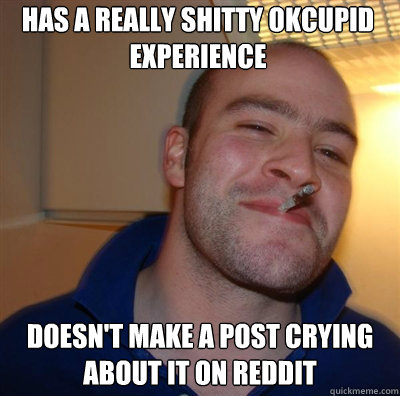 Has a really shitty okcupid experience Doesn't make a post crying about it on reddit  