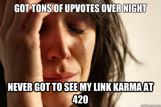 Got tons of upvotes over night Never got to see my link karma at 420  First World Problems