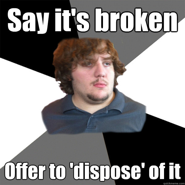 Say it's broken Offer to 'dispose' of it - Say it's broken Offer to 'dispose' of it  Family Tech Support Guy