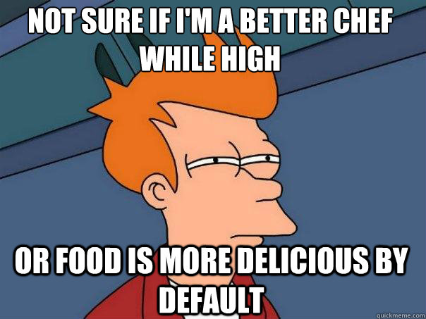 Not sure if i'm a better chef while high or food is more delicious by default  Futurama Fry