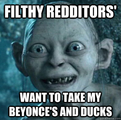 filthy redditors' want to take my beyonce's and ducks  