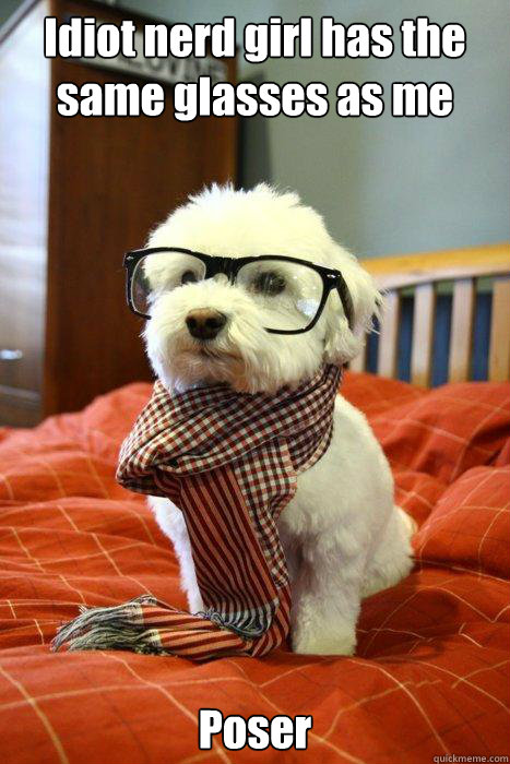 Idiot nerd girl has the same glasses as me Poser  Hipster Dog