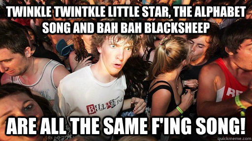 Twinkle twintkle little star, the alphabet song and bah bah blacksheep are all the same f'ing song!  Sudden Clarity Clarence