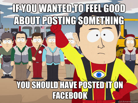 If you wanted to feel good about posting something you should have posted it on Facebook  Captain Hindsight