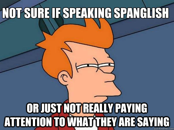 Not sure if Speaking Spanglish Or just not really paying attention to what they are saying  Futurama Fry