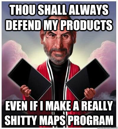 Thou shall always defend my products even if I make a really shitty maps program  Moses Steve Jobs