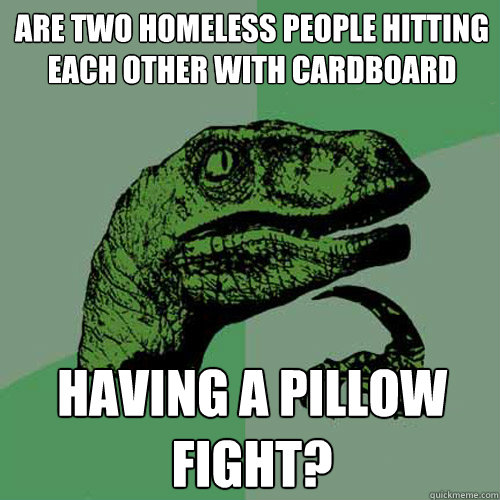 Are two homeless people hitting each other with cardboard having a pillow fight?  Philosoraptor